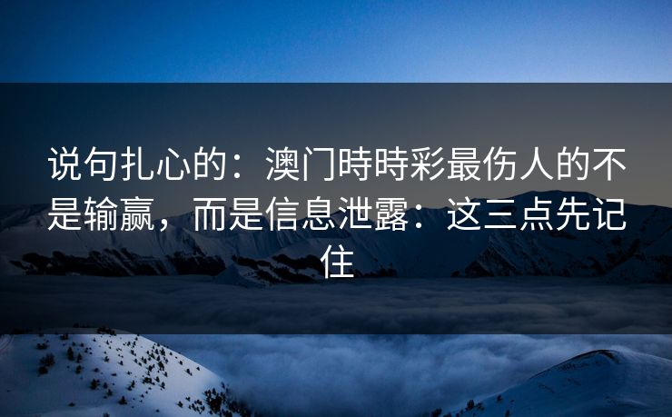 说句扎心的：澳门時時彩最伤人的不是输赢，而是信息泄露：这三点先记住