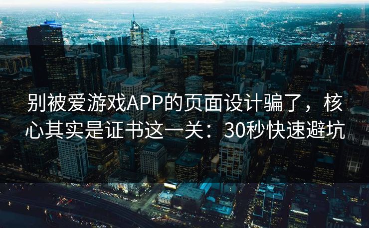 别被爱游戏APP的页面设计骗了，核心其实是证书这一关：30秒快速避坑