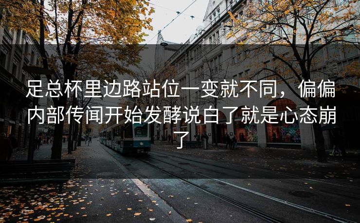 足总杯里边路站位一变就不同，偏偏内部传闻开始发酵说白了就是心态崩了