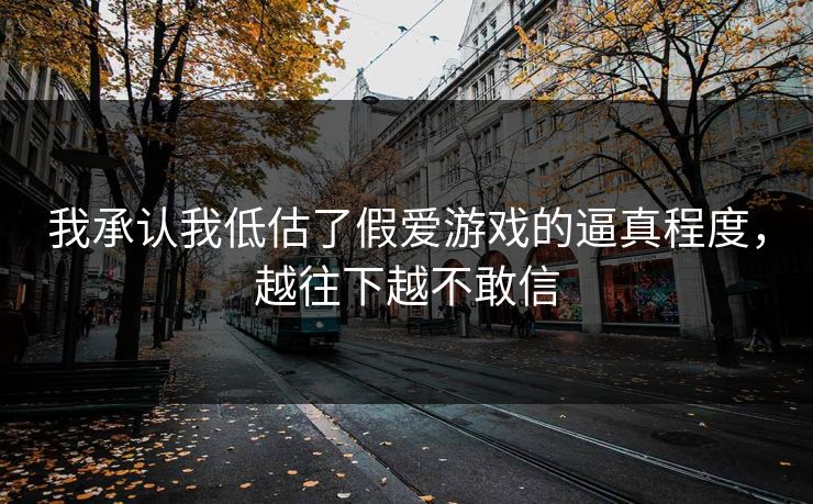 我承认我低估了假爱游戏的逼真程度，越往下越不敢信