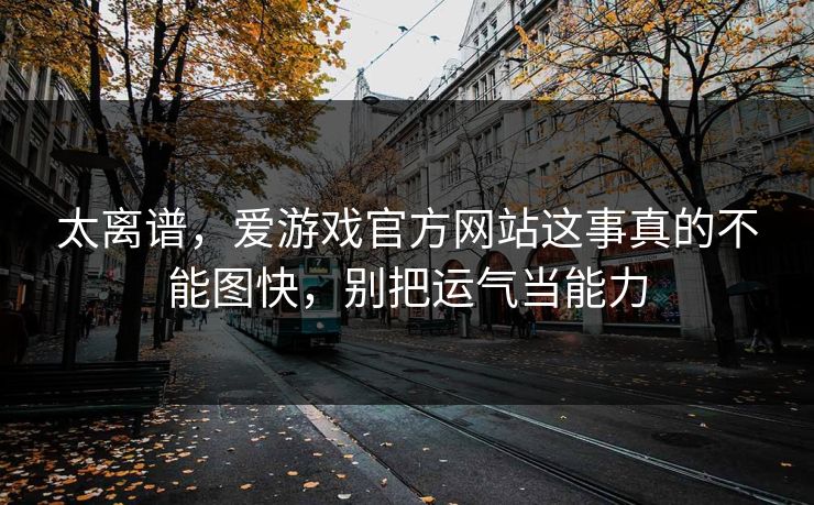 太离谱，爱游戏官方网站这事真的不能图快，别把运气当能力