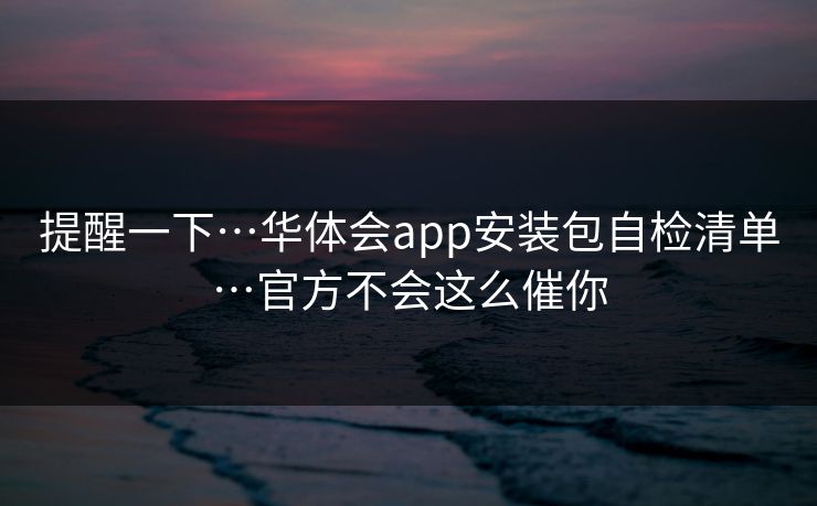 提醒一下…华体会app安装包自检清单…官方不会这么催你