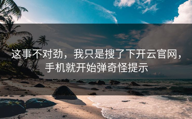 这事不对劲,我只是搜了下开云官网,手机就开始弹奇怪提示