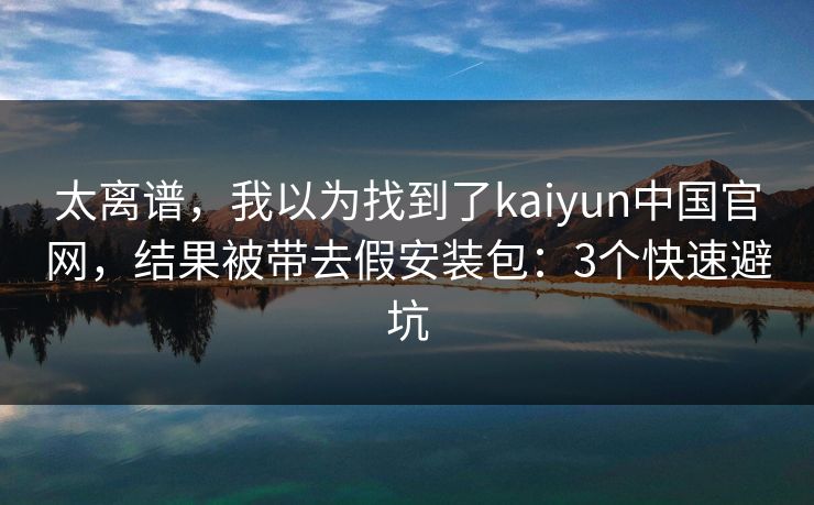 太离谱,我以为找到了kaiyun中国官网,结果被带去假安装包:3个快速避坑 太离谱,我以为找到了kaiyun中国官网,结果被带去假安装包:3个快速避坑
