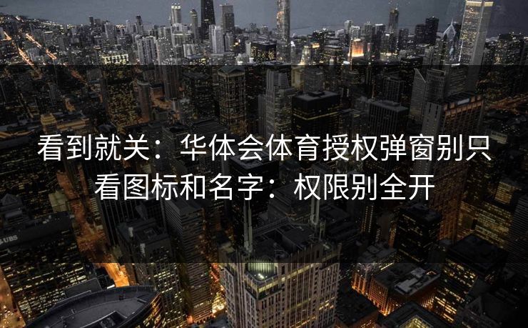 看到就关:华体会体育授权弹窗别只看图标和名字:权限别全开 看到就关:华体会体育授权弹窗别只看图标和名字:权限别全开