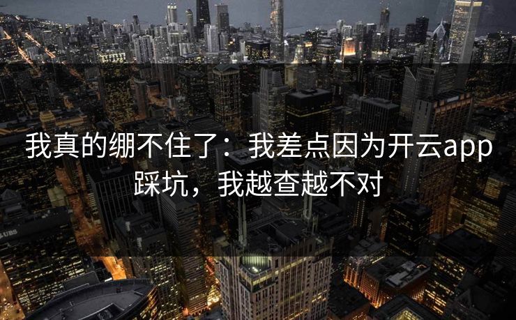 我真的绷不住了:我差点因为开云app踩坑,我越查越不对 我真的绷不住了:我差点因为开云app踩坑,我越查越不对
