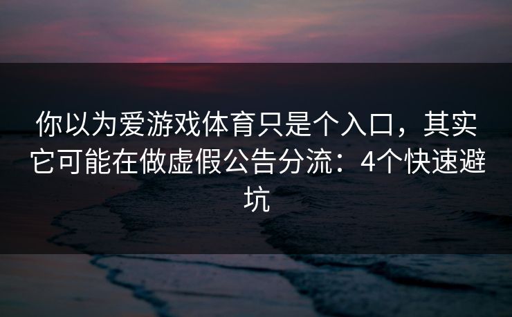 你以为爱游戏体育只是个入口，其实它可能在做虚假公告分流：4个快速避坑