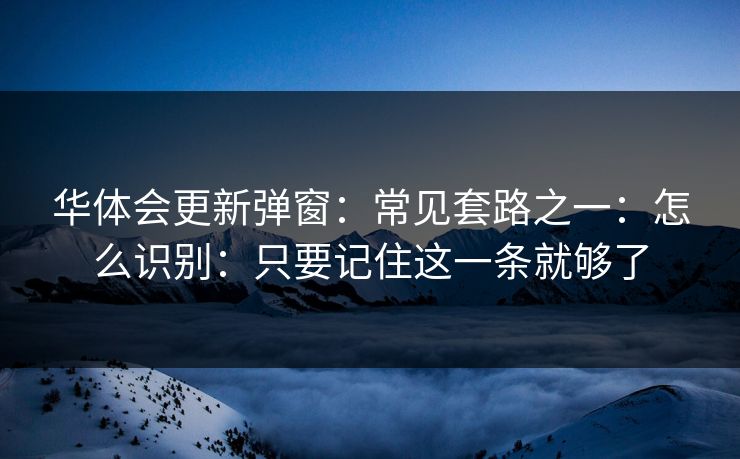 华体会更新弹窗：常见套路之一：怎么识别：只要记住这一条就够了