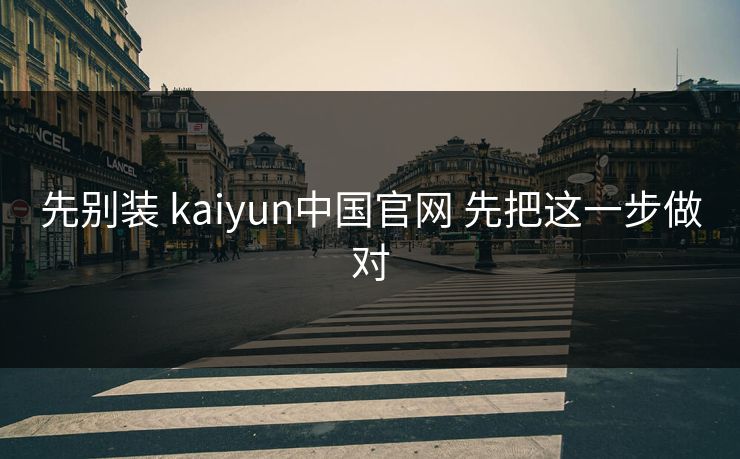 先别装 kaiyun中国官网 先把这一步做对 先别装 kaiyun中国官网 先把这一步做对