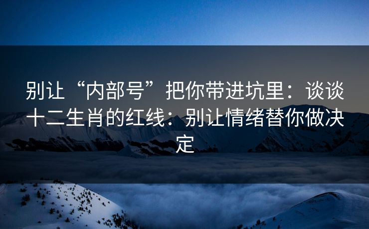 别让“内部号”把你带进坑里：谈谈十二生肖的红线：别让情绪替你做决定