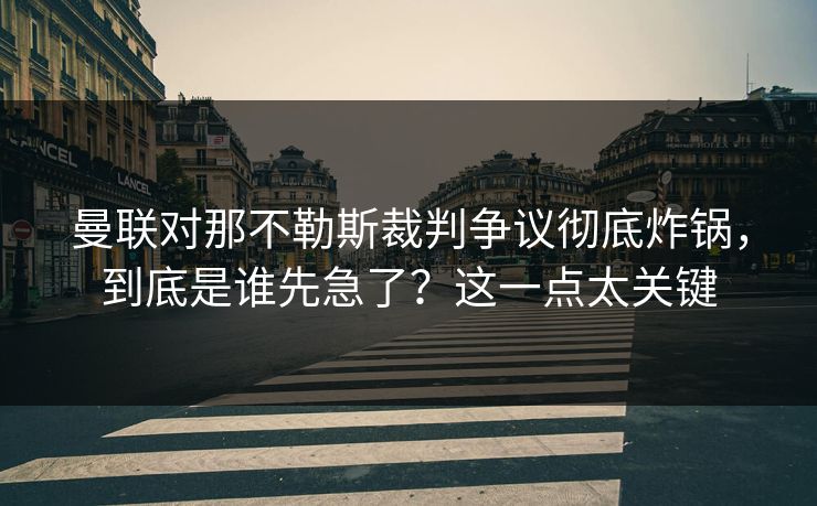 曼联对那不勒斯裁判争议彻底炸锅,到底是谁先急了?这一点太关键 曼联对那不勒斯裁判争议彻底炸锅,到底是谁先急了?这一点太关键