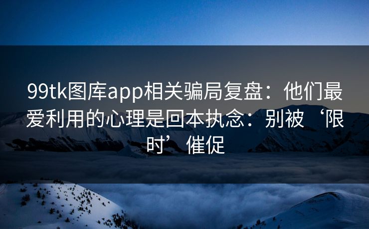 99tk图库app相关骗局复盘:他们最爱利用的心理是回本执念:别被‘限时’催促