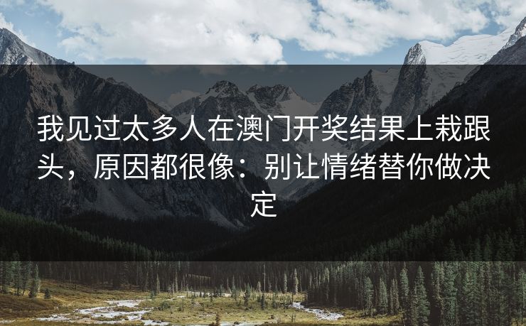我见过太多人在澳门开奖结果上栽跟头，原因都很像：别让情绪替你做决定