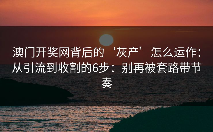 澳门开奖网背后的‘灰产’怎么运作：从引流到收割的6步：别再被套路带节奏