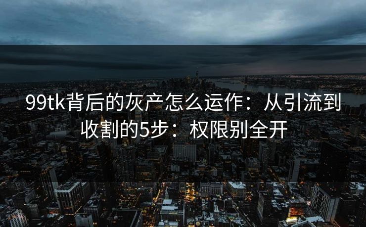 99tk背后的灰产怎么运作:从引流到收割的5步:权限别全开