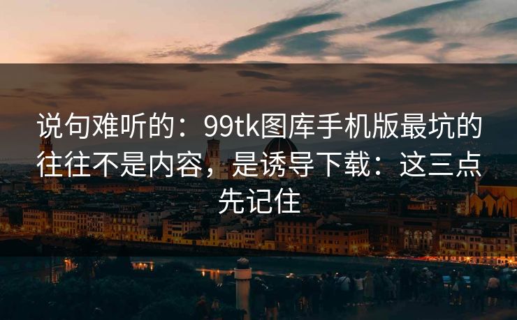 说句难听的:99tk图库手机版最坑的往往不是内容,是诱导下载:这三点先记住 说句难听的:99tk图库手机版最坑的往往不是内容,是诱导下载:这三点先记住