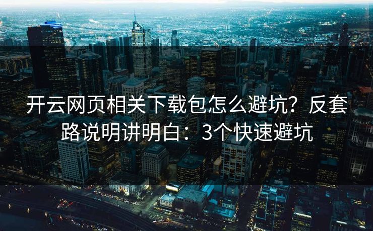 开云网页相关下载包怎么避坑?反套路说明讲明白:3个快速避坑