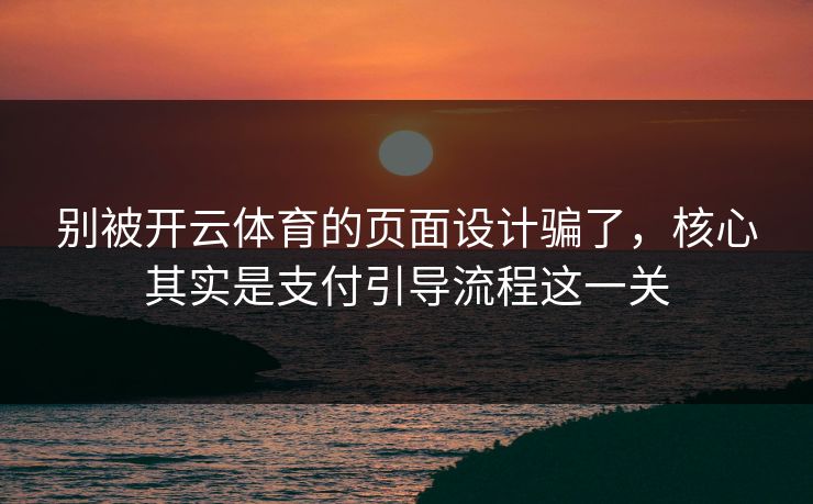 别被开云体育的页面设计骗了,核心其实是支付引导流程这一关 别被开云体育的页面设计骗了,核心其实是支付引导流程这一关