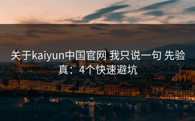 关于kaiyun中国官网 我只说一句 先验真：4个快速避坑