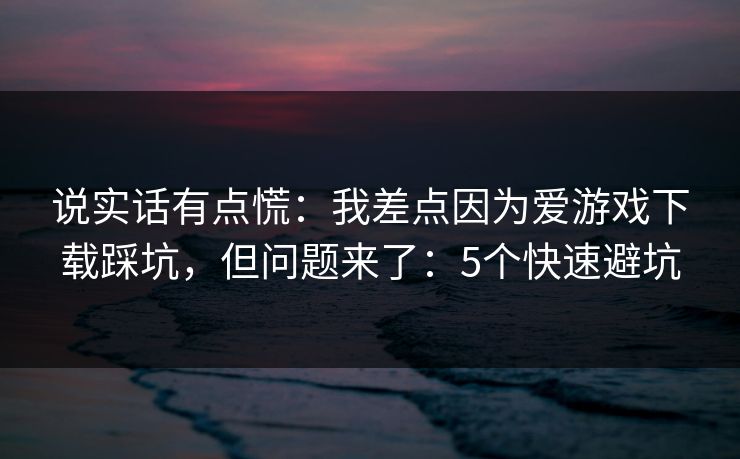 说实话有点慌：我差点因为爱游戏下载踩坑，但问题来了：5个快速避坑