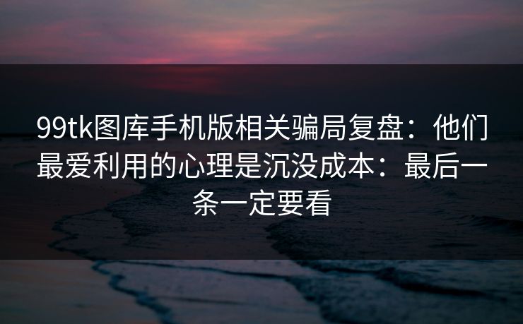 99tk图库手机版相关骗局复盘：他们最爱利用的心理是沉没成本：最后一条一定要看