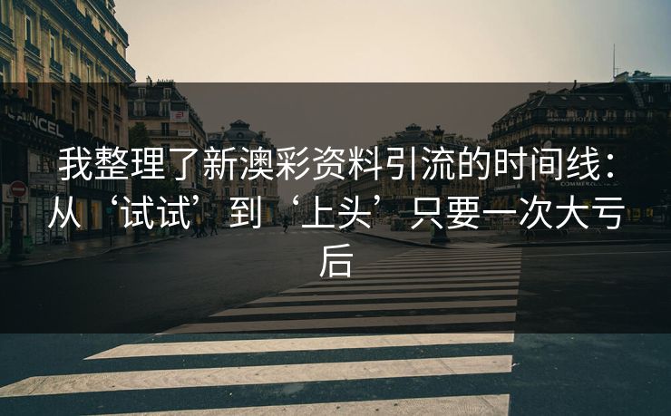 我整理了新澳彩资料引流的时间线：从‘试试’到‘上头’只要一次大亏后