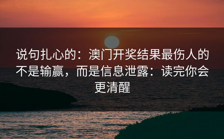 说句扎心的：澳门开奖结果最伤人的不是输赢，而是信息泄露：读完你会更清醒