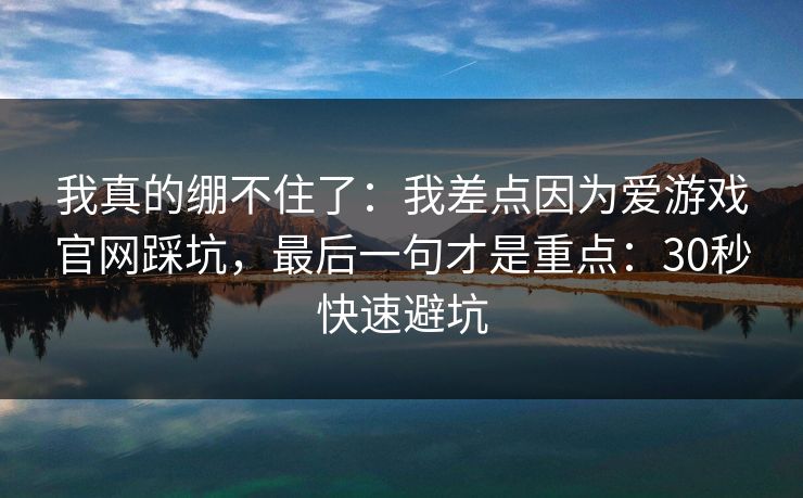 我真的绷不住了：我差点因为爱游戏官网踩坑，最后一句才是重点：30秒快速避坑