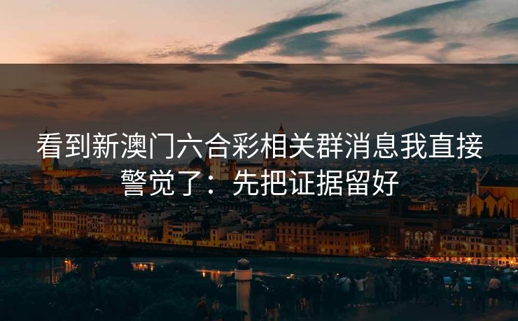 看到新澳门六合彩相关群消息我直接警觉了：先把证据留好