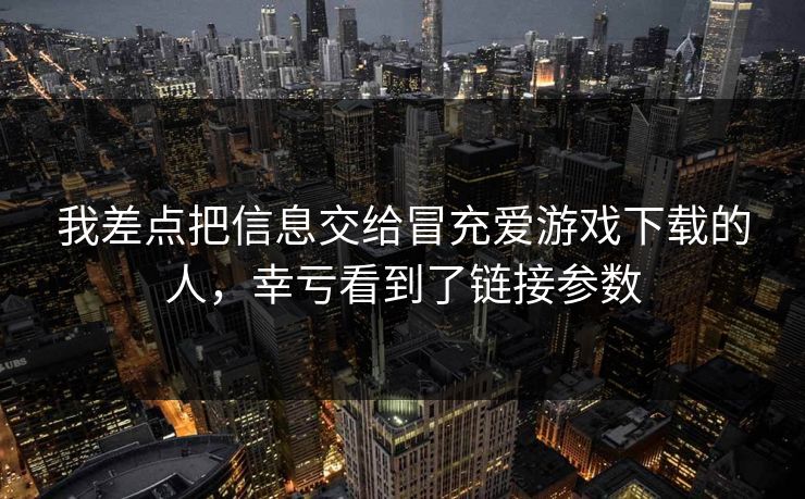 我差点把信息交给冒充爱游戏下载的人，幸亏看到了链接参数