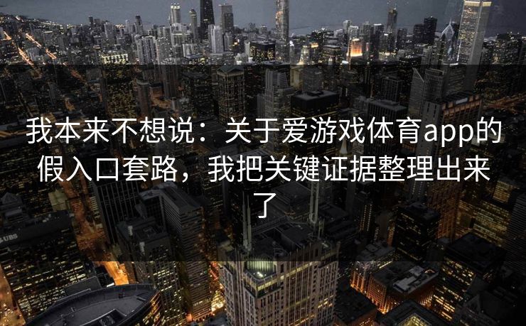 我本来不想说：关于爱游戏体育app的假入口套路，我把关键证据整理出来了