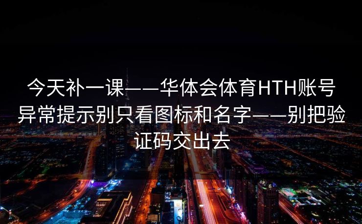 今天补一课——华体会体育HTH账号异常提示别只看图标和名字——别把验证码交出去