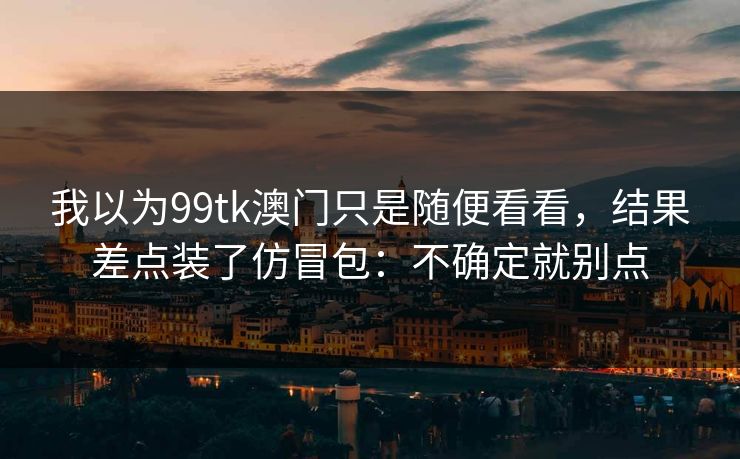 我以为99tk澳门只是随便看看，结果差点装了仿冒包：不确定就别点