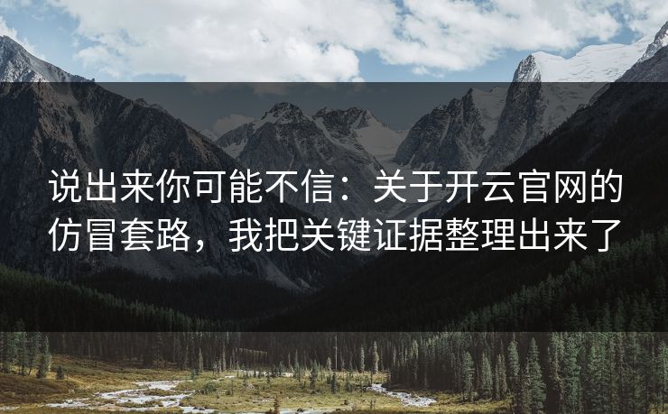 说出来你可能不信：关于开云官网的仿冒套路，我把关键证据整理出来了