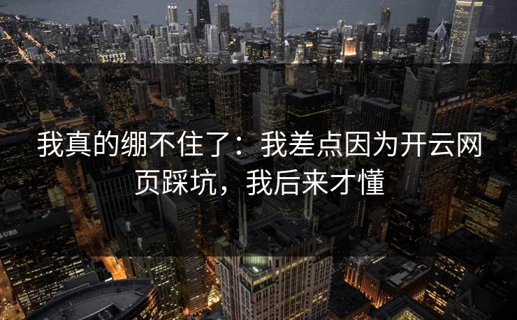 我真的绷不住了：我差点因为开云网页踩坑，我后来才懂