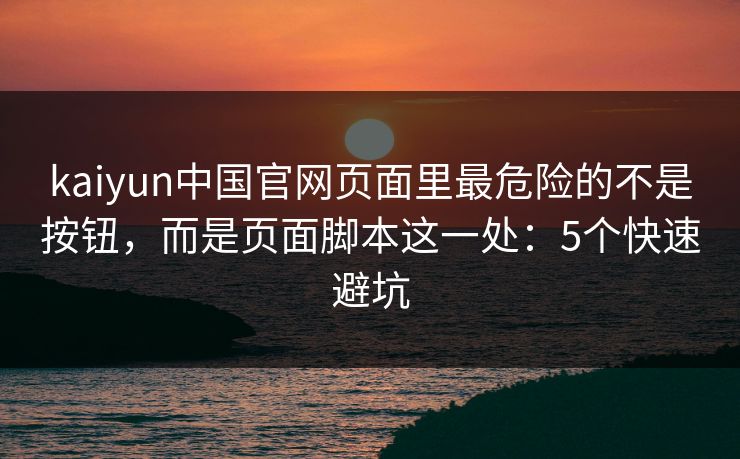 kaiyun中国官网页面里最危险的不是按钮，而是页面脚本这一处：5个快速避坑
