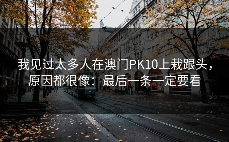 我见过太多人在澳门PK10上栽跟头，原因都很像：最后一条一定要看
