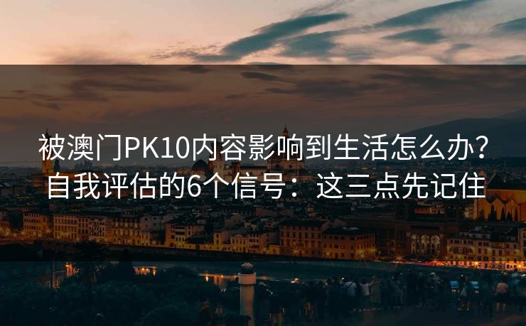 被澳门PK10内容影响到生活怎么办？自我评估的6个信号：这三点先记住