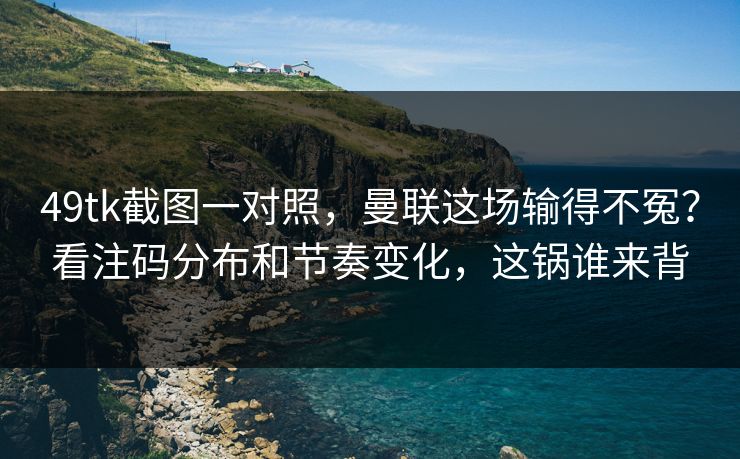 49tk截图一对照，曼联这场输得不冤？看注码分布和节奏变化，这锅谁来背