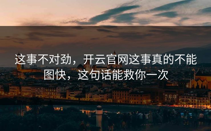 这事不对劲，开云官网这事真的不能图快，这句话能救你一次