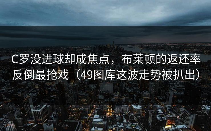 C罗没进球却成焦点,布莱顿的返还率反倒最抢戏(49图库这波走势被扒出) C罗没进球却成焦点,布莱顿的返还率反倒最抢戏(49图库这波走势被扒出)