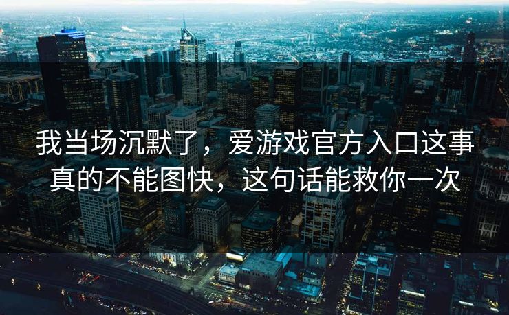 我当场沉默了，爱游戏官方入口这事真的不能图快，这句话能救你一次