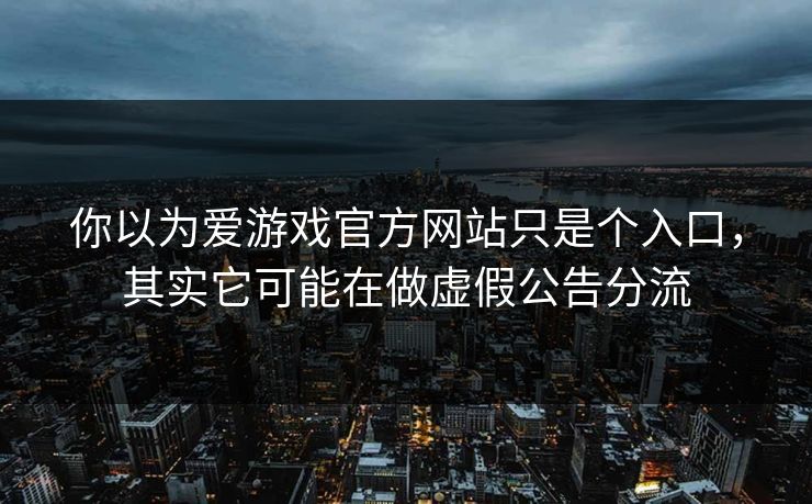 你以为爱游戏官方网站只是个入口，其实它可能在做虚假公告分流