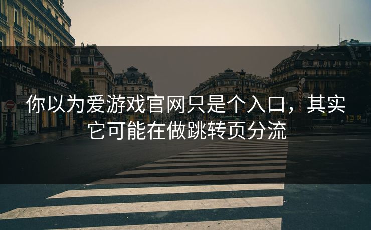 你以为爱游戏官网只是个入口,其实它可能在做跳转页分流