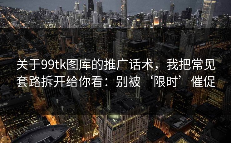 详细阅读:关于99tk图库的推广话术,我把常见套路拆开给你看:别被‘限时’催促 关于99tk图库的推广话术,我把常见套路拆开给你看:别被‘限时’催促