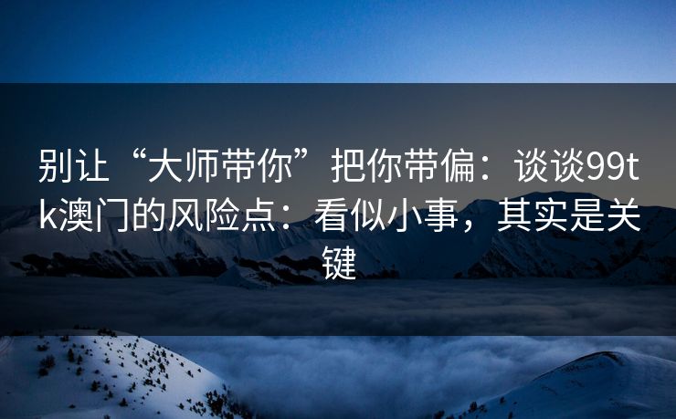 别让“大师带你”把你带偏:谈谈99tk澳门的风险点:看似小事,其实是关键 别让“大师带你”把你带偏:谈谈99tk澳门的风险点:看似小事,其实是关键