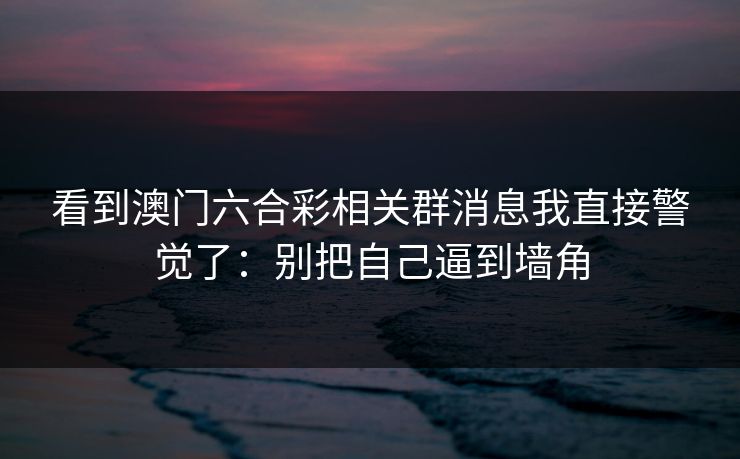 看到澳门六合彩相关群消息我直接警觉了:别把自己逼到墙角 看到澳门六合彩相关群消息我直接警觉了:别把自己逼到墙角