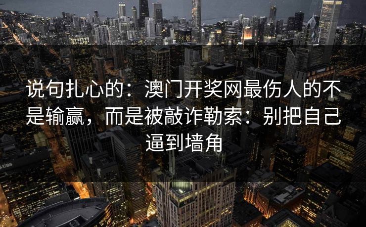 说句扎心的:澳门开奖网最伤人的不是输赢,而是被敲诈勒索:别把自己逼到墙角