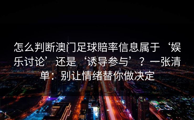 怎么判断澳门足球賠率信息属于‘娱乐讨论’还是‘诱导参与’?一张清单:别让情绪替你做决定