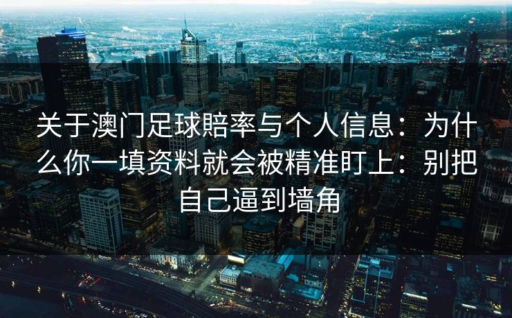 详细阅读:关于澳门足球賠率与个人信息:为什么你一填资料就会被精准盯上:别把自己逼到墙角 关于澳门足球賠率与个人信息:为什么你一填资料就会被精准盯上:别把自己逼到墙角